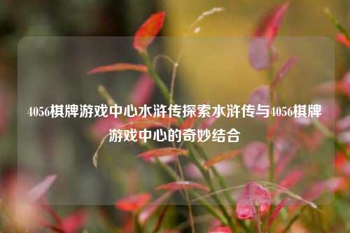 4056棋牌游戏中心水浒传探索水浒传与4056棋牌游戏中心的奇妙结合