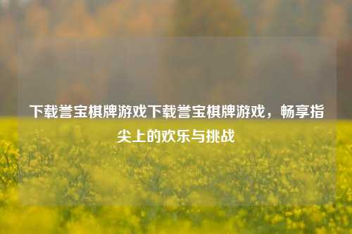 下载誉宝棋牌游戏下载誉宝棋牌游戏，畅享指尖上的欢乐与挑战