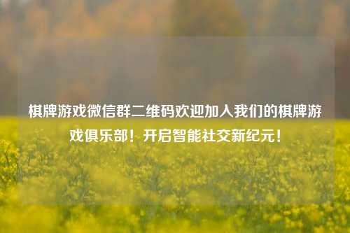 棋牌游戏微信群二维码欢迎加入我们的棋牌游戏俱乐部！开启智能社交新纪元！