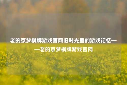 老的京梦棋牌游戏官网旧时光里的游戏记忆——老的京梦棋牌游戏官网