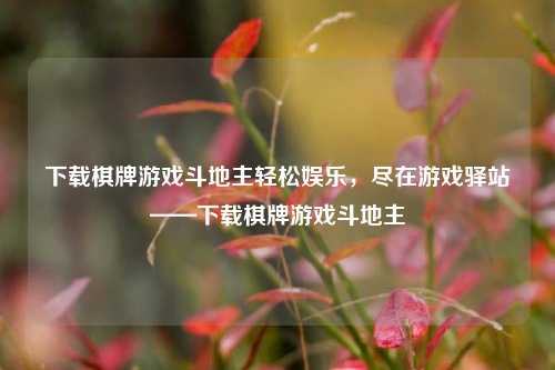 下载棋牌游戏斗地主轻松娱乐，尽在游戏驿站——下载棋牌游戏斗地主
