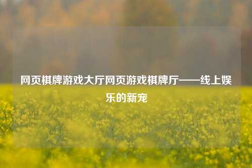 网页棋牌游戏大厅网页游戏棋牌厅——线上娱乐的新宠