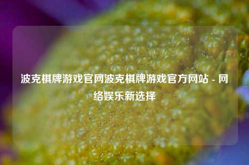 波克棋牌游戏官网波克棋牌游戏官方网站 - 网络娱乐新选择