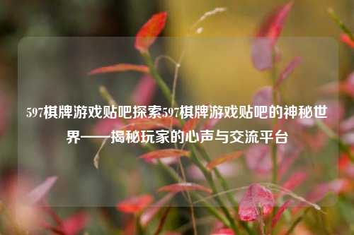 597棋牌游戏贴吧探索597棋牌游戏贴吧的神秘世界——揭秘玩家的心声与交流平台