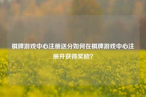 棋牌游戏中心注册送分如何在棋牌游戏中心注册并获得奖励？