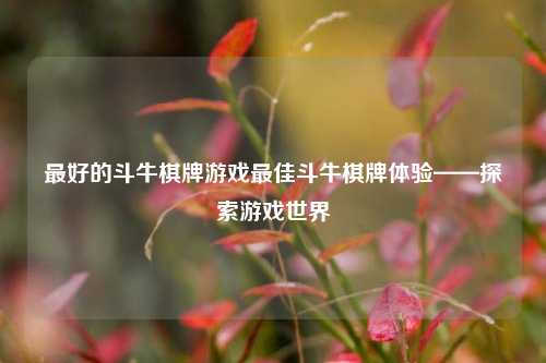 最好的斗牛棋牌游戏最佳斗牛棋牌体验——探索游戏世界