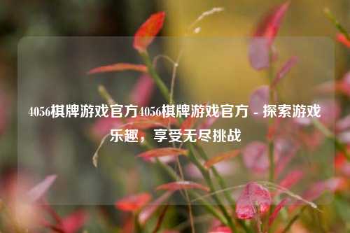 4056棋牌游戏官方4056棋牌游戏官方 - 探索游戏乐趣，享受无尽挑战