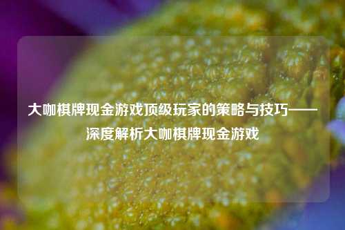 大咖棋牌现金游戏顶级玩家的策略与技巧——深度解析大咖棋牌现金游戏