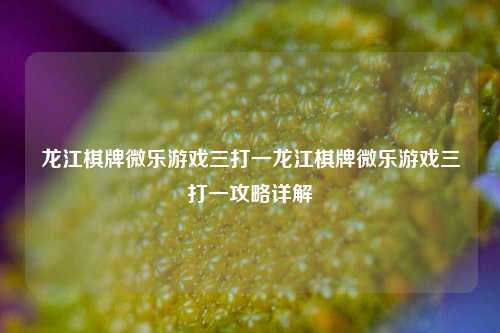 龙江棋牌微乐游戏三打一龙江棋牌微乐游戏三打一攻略详解