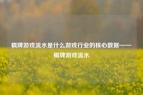 棋牌游戏流水是什么游戏行业的核心数据——棋牌游戏流水