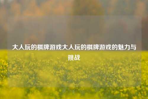 大人玩的棋牌游戏大人玩的棋牌游戏的魅力与挑战