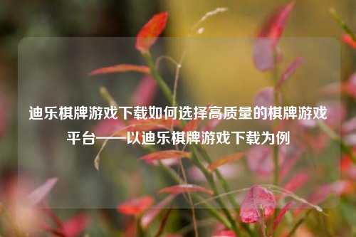 迪乐棋牌游戏下载如何选择高质量的棋牌游戏平台——以迪乐棋牌游戏下载为例