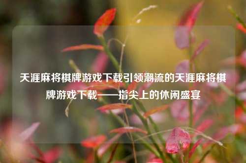 天涯麻将棋牌游戏下载引领潮流的天涯麻将棋牌游戏下载——指尖上的休闲盛宴