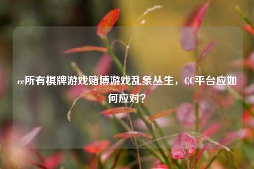 cc所有棋牌游戏赌博游戏乱象丛生，CC平台应如何应对？