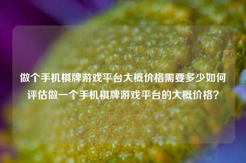 做个手机棋牌游戏平台大概价格需要多少如何评估做一个手机棋牌游戏平台的大概价格？