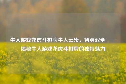 牛人游戏龙虎斗棋牌牛人云集，智勇双全——揭秘牛人游戏龙虎斗棋牌的独特魅力