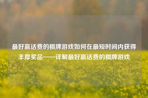 最好赢话费的棋牌游戏如何在最短时间内获得丰厚奖品——详解最好赢话费的棋牌游戏