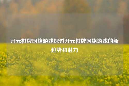 开元棋牌网络游戏探讨开元棋牌网络游戏的新趋势和潜力