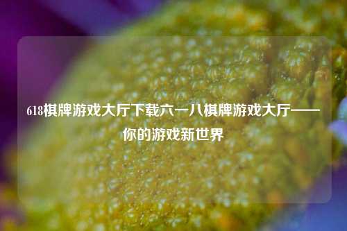618棋牌游戏大厅下载六一八棋牌游戏大厅——你的游戏新世界