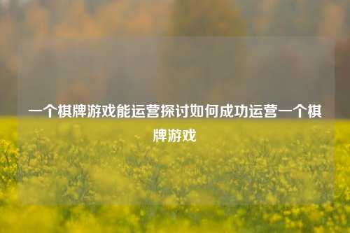一个棋牌游戏能运营探讨如何成功运营一个棋牌游戏