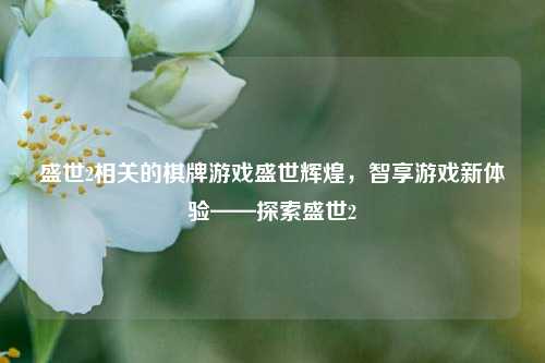 盛世2相关的棋牌游戏盛世辉煌，智享游戏新体验——探索盛世2