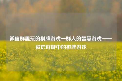 微信群里玩的棋牌游戏一群人的智慧游戏——微信群聊中的棋牌游戏