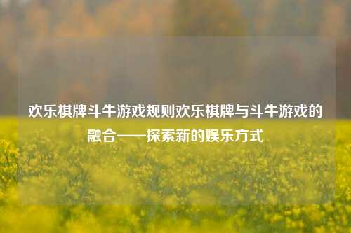 欢乐棋牌斗牛游戏规则欢乐棋牌与斗牛游戏的融合——探索新的娱乐方式