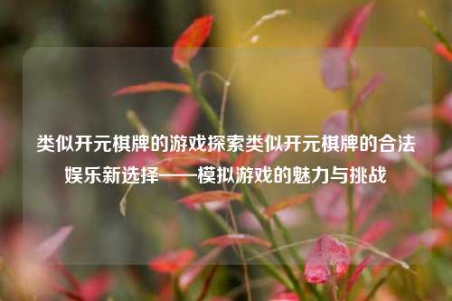 类似开元棋牌的游戏探索类似开元棋牌的合法娱乐新选择——模拟游戏的魅力与挑战
