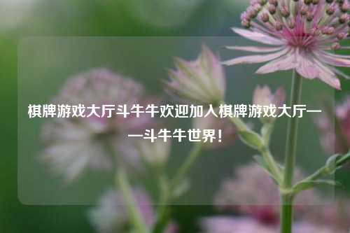棋牌游戏大厅斗牛牛欢迎加入棋牌游戏大厅——斗牛牛世界！