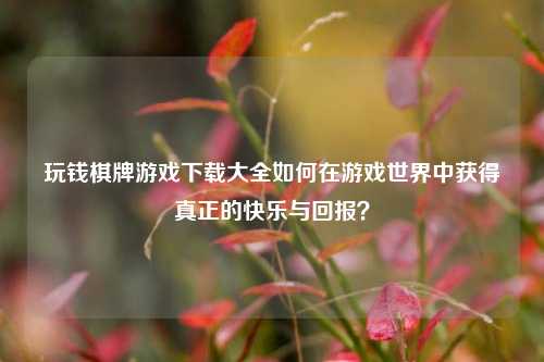 玩钱棋牌游戏下载大全如何在游戏世界中获得真正的快乐与回报？