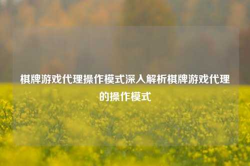 棋牌游戏代理操作模式深入解析棋牌游戏代理的操作模式