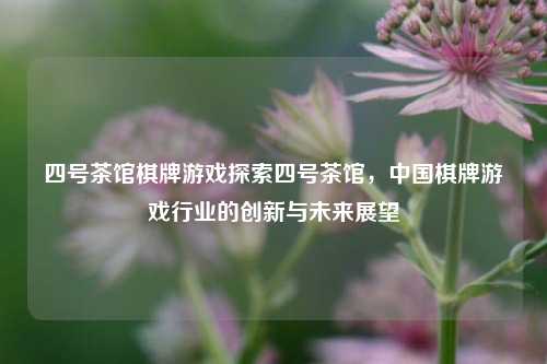 四号茶馆棋牌游戏探索四号茶馆，中国棋牌游戏行业的创新与未来展望
