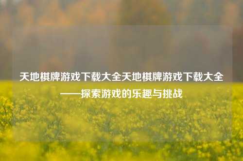 天地棋牌游戏下载大全天地棋牌游戏下载大全——探索游戏的乐趣与挑战