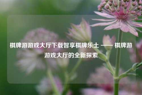 棋牌游游戏大厅下载智享棋牌乐土 —— 棋牌游游戏大厅的全新探索
