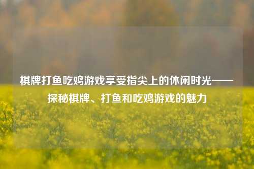 棋牌打鱼吃鸡游戏享受指尖上的休闲时光——探秘棋牌、打鱼和吃鸡游戏的魅力