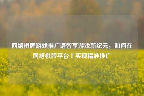网络棋牌游戏推广语智享游戏新纪元，如何在网络棋牌平台上实现精准推广