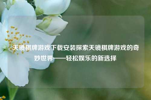 天镜棋牌游戏下载安装探索天镜棋牌游戏的奇妙世界——轻松娱乐的新选择