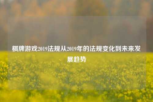 棋牌游戏2019法规从2019年的法规变化到未来发展趋势