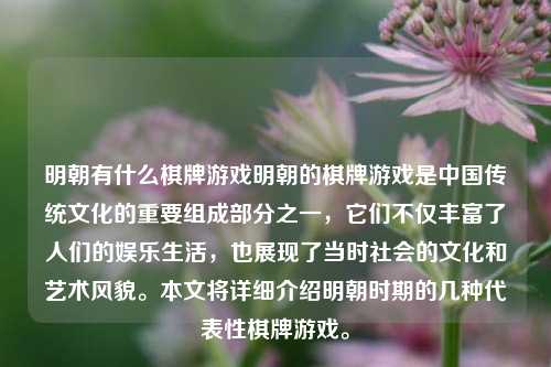 明朝有什么棋牌游戏明朝的棋牌游戏是中国传统文化的重要组成部分之一，它们不仅丰富了人们的娱乐生活，也展现了当时社会的文化和艺术风貌。本文将详细介绍明朝时期的几种代表性棋牌游戏。