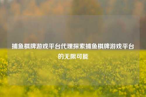 捕鱼棋牌游戏平台代理探索捕鱼棋牌游戏平台的无限可能