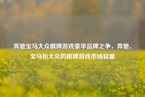 奔驰宝马大众棋牌游戏豪华品牌之争，奔驰、宝马和大众的棋牌游戏市场较量