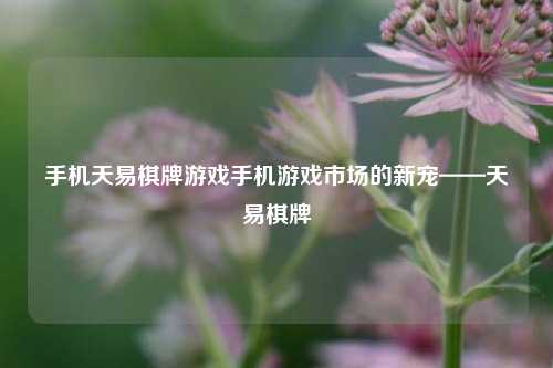 手机天易棋牌游戏手机游戏市场的新宠——天易棋牌