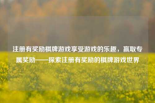注册有奖励棋牌游戏享受游戏的乐趣，赢取专属奖励——探索注册有奖励的棋牌游戏世界