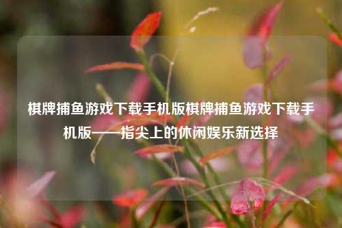 棋牌捕鱼游戏下载手机版棋牌捕鱼游戏下载手机版——指尖上的休闲娱乐新选择
