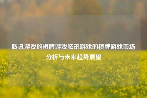 腾讯游戏的棋牌游戏腾讯游戏的棋牌游戏市场分析与未来趋势展望