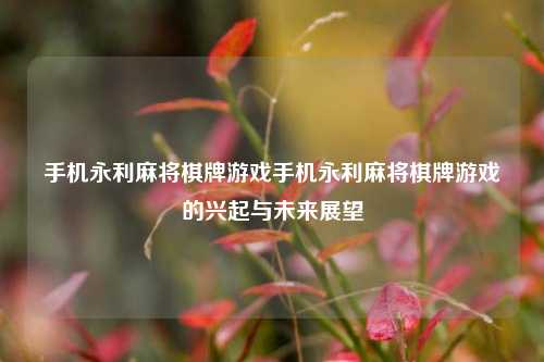 手机永利麻将棋牌游戏手机永利麻将棋牌游戏的兴起与未来展望