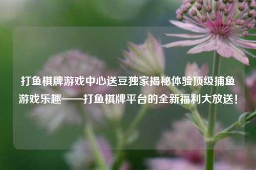 打鱼棋牌游戏中心送豆独家揭秘体验顶级捕鱼游戏乐趣——打鱼棋牌平台的全新福利大放送！