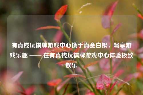 有真钱玩棋牌游戏中心携手真金白银，畅享游戏乐趣 —— 在有真钱玩棋牌游戏中心体验极致娱乐