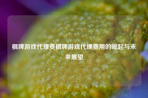 棋牌游戏代理费棋牌游戏代理费用的崛起与未来展望