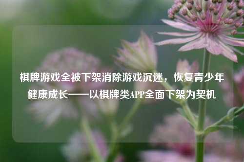 棋牌游戏全被下架消除游戏沉迷，恢复青少年健康成长——以棋牌类APP全面下架为契机